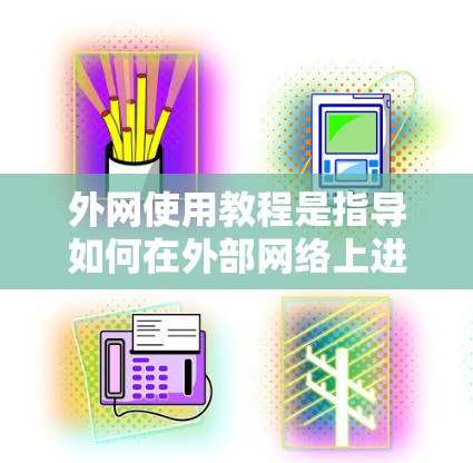 外网使用教程是指导如何在外部网络上进行计算机操作的指南。以下是一些常见的外网使用教程，涵盖访问网站、下载文件、搜索资源、处理外部设备以及保持安全的步骤