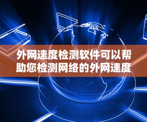 外网速度检测软件可以帮助您检测网络的外网速度,并提供详细的测试结果。以下是一些常见的外网速度检测软件及其特点 外网速度检测软件可以帮助您检测网络的外网速度,并提供详细的测试结果。以下是一些常见的外网速度检测软件及其特点