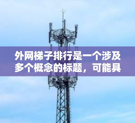 外网梯子排行是一个涉及多个概念的标题，可能具体含义需要进一步明确。以下是对外网梯子排行可能的分析