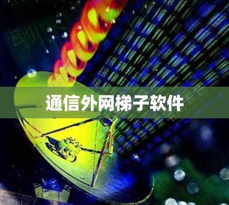 通信外网梯子软件 通信外网梯子软件