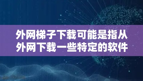 外网梯子下载可能是指从外网下载一些特定的软件或资源。以下是一些常见的下载列表，供你参考
