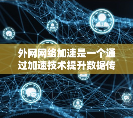 外网网络加速是一个通过加速技术提升数据传输速度的方法，特别适用于数据量较大的用户。以下是对外网网络加速的步骤和注意事项的详细指南