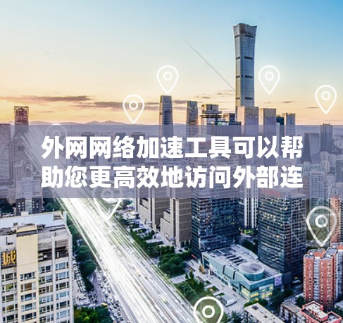 外网网络加速工具可以帮助您更高效地访问外部连接到互联网的网络，尤其是在速度较慢或您希望优化性能的情况下。以下是一些常见的外网网络加速工具和推荐方法