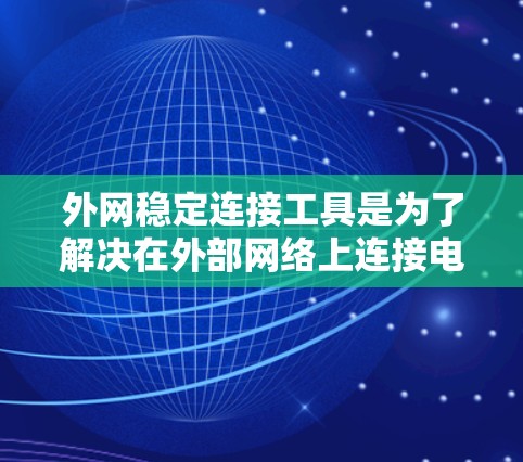 外网稳定连接工具是为了解决在外部网络上连接电脑遇到问题而使用的工具。以下是对这些工具的详细说明