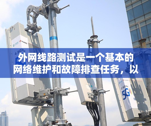 外网线路测试是一个基本的网络维护和故障排查任务,以下是详细的步骤指南 外网线路测试是一个基本的网络维护和故障排查任务,以下是详细的步骤指南