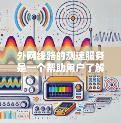 外网线路的测速服务是一个帮助用户了解和优化网络性能的工具，主要适用于外部网络设备的测试。以下是关于外网测速服务的详细总结