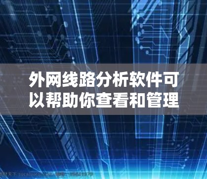 外网线路分析软件可以帮助你查看和管理外网的网络流量、性能、安全性和使用情况。以下是一些常见的外网线路分析软件及其用途