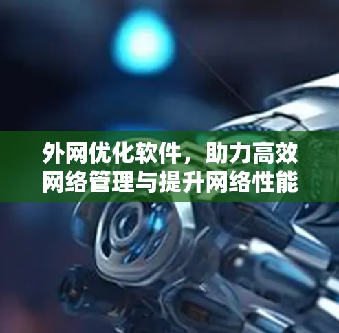 外网优化软件,助力高效网络管理与提升网络性能 外网优化软件,助力高效网络管理与提升网络性能
