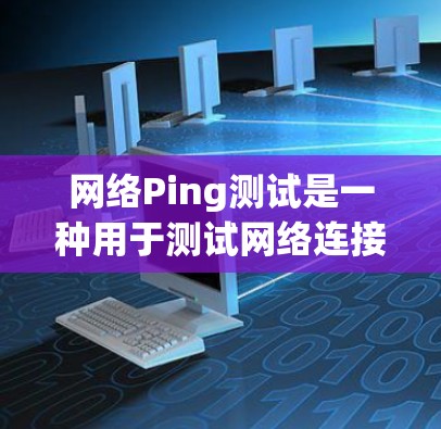 网络Ping测试是一种用于测试网络连接稳定性的工具。它可以帮助你了解IP地址之间的连接情况，包括地址的稳定性、响应时间和端口利用率。以下是关于网络Ping测试的详细指南