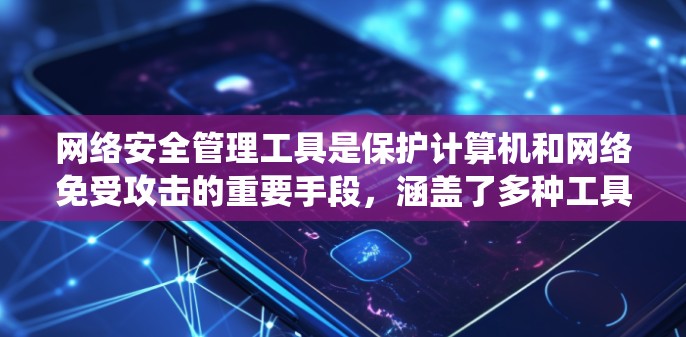 网络安全管理工具是保护计算机和网络免受攻击的重要手段，涵盖了多种工具，每个工具都有其特定的功能和使用方法。以下是对这些工具的系统总结和建议