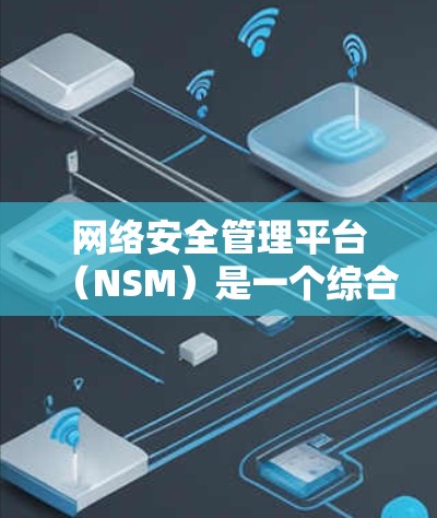 网络安全管理平台(NSM)是一个综合性的网络保护工具,旨在保护用户和企业在网络环境中的信息安全。以下是该平台的主要特点和功能 网络安全管理平台(NSM)是一个综合性的网络保护工具,旨在保护用户和企业在网络环境中的信息安全。以下是该平台的主要特点和功能
