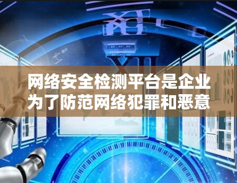 网络安全检测平台是企业为了防范网络犯罪和恶意软件而开发的重要工具。以下是对网络安全检测平台的详细分析 网络安全检测平台是企业为了防范网络犯罪和恶意软件而开发的重要工具。以下是对网络安全检测平台的详细分析