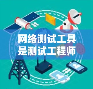 网络测试工具是测试工程师和开发人员 essential的工具之一，用于模拟网络环境，测试应用程序的性能、稳定性、流量和响应时间等。以下是常见的网络测试工具合集，供您参考