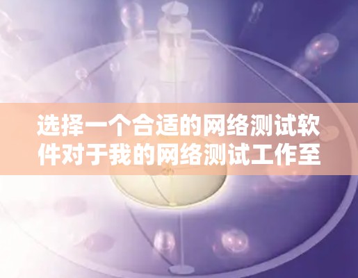 选择一个合适的网络测试软件对于我的网络测试工作至关重要，它不仅能帮助我快速完成测试，还能让我更好地理解我的网络环境，及时发现和解决潜在的问题。以下是对网络测试软件的总结和选择建议