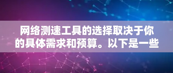 网络测速工具的选择取决于你的具体需求和预算。以下是一些推荐的网络测速工具，供你参考