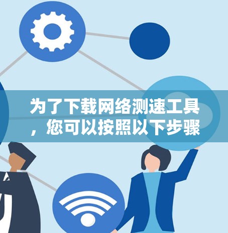 为了下载网络测速工具，您可以按照以下步骤操作