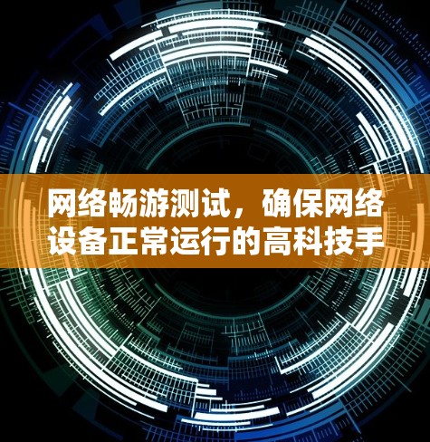 网络畅游测试，确保网络设备正常运行的高科技手段