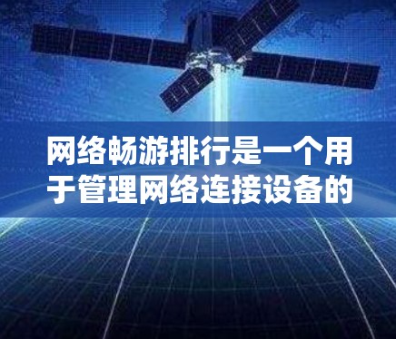 网络畅游排行是一个用于管理网络连接设备的排序系统，帮助用户更好地规划和管理自己的网络连接以提升用户体验和网络稳定性。以下是该排行的详细信息