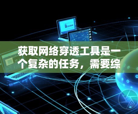 获取网络穿透工具是一个复杂的任务，需要综合考虑多个因素。以下是获取网络穿透工具的步骤指南