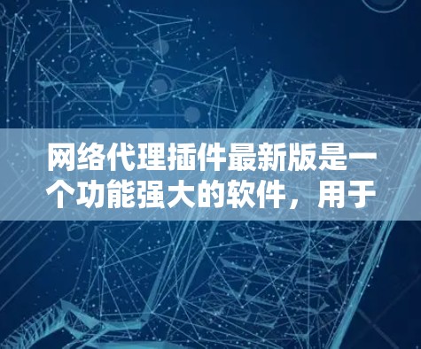 网络代理插件最新版是一个功能强大的软件，用于管理网络代理。以下是一些常见的网络代理插件类型及其特点