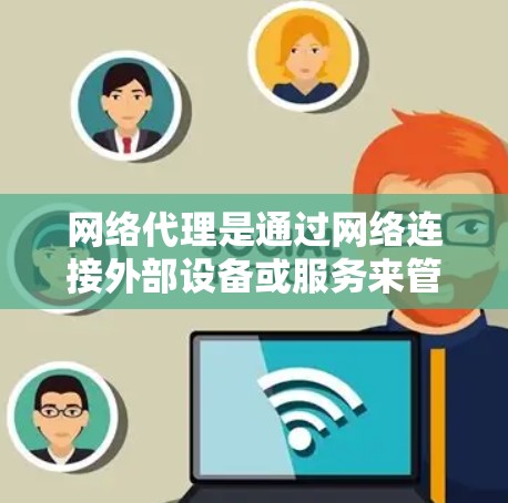 网络代理是通过网络连接外部设备或服务来管理它们的工具，广泛应用于服务器管理和日用设备管理。以下是网络代理的主要类型及其功能对比