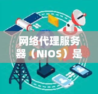 网络代理服务器（NIOS）是用于处理网络请求、管理网络设备和维护网络服务的服务器。以下是学习网络代理服务器的步骤