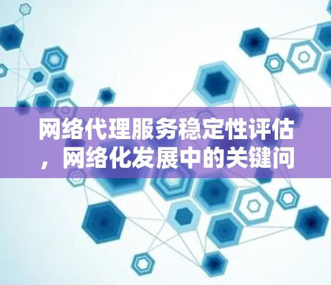 网络代理服务稳定性评估，网络化发展中的关键问题与解决方案