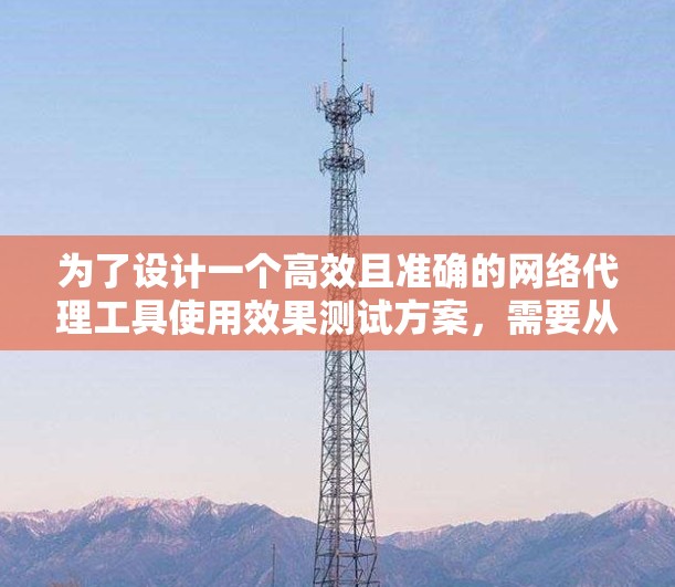 为了设计一个高效且准确的网络代理工具使用效果测试方案，需要从多个方面进行规划和实施。以下是一个结构化的测试计划，涵盖测试目标、测试方法、工具选择、测试时间安排、注意事项以及测试报告撰写等内容