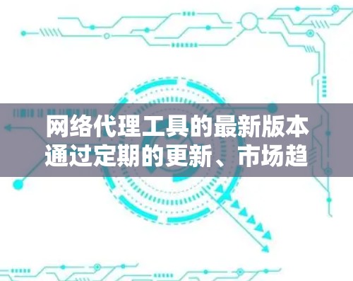 网络代理工具的最新版本通过定期的更新、市场趋势和用户需求的变化，不断优化和升级。以下是根据不同网络代理工具的特点整理出的几种选择