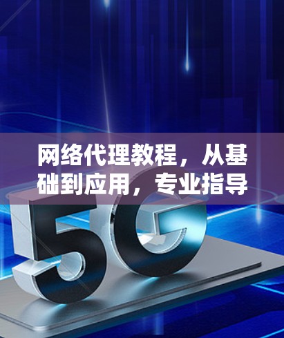 网络代理教程，从基础到应用，专业指导