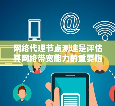网络代理节点测速是评估其网络带宽能力的重要指标。以下是对这个问题的分步解释和总结