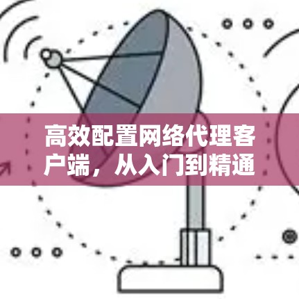 高效配置网络代理客户端，从入门到精通