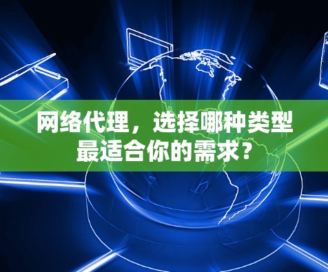 网络代理，选择哪种类型最适合你的需求？
