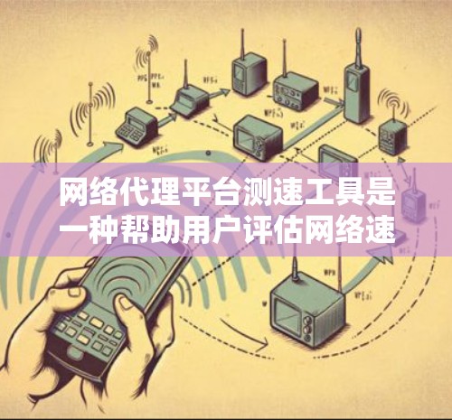 网络代理平台测速工具是一种帮助用户评估网络速度的工具，通常通过网络代理（如路由器或交换机）连接到外部网络进行测试。以下是使用这些工具的详细步骤和注意事项