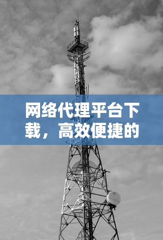 网络代理平台下载，高效便捷的解决方案