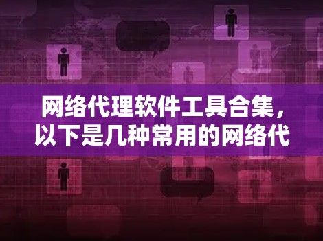 网络代理软件工具合集,以下是几种常用的网络代理软件及其特点 网络代理软件工具合集,以下是几种常用的网络代理软件及其特点