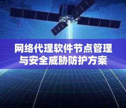 网络代理软件节点管理与安全威胁防护方案