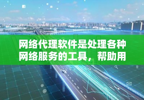 网络代理软件是处理各种网络服务的工具，帮助用户在不同设备和平台之间切换。以下是几种主要的网络代理软件及其评测