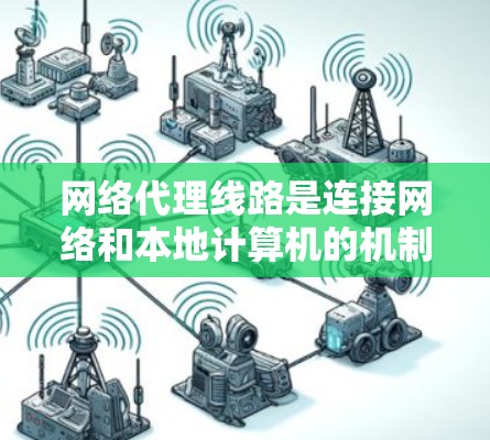 网络代理线路是连接网络和本地计算机的机制，主要涉及以下关键概念和步骤