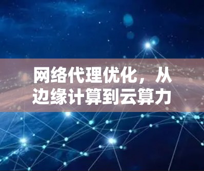 网络代理优化，从边缘计算到云算力的未来