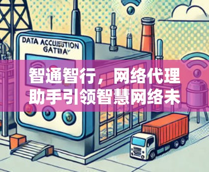 智通智行,网络代理助手引领智慧网络未来 智通智行,网络代理助手引领智慧网络未来