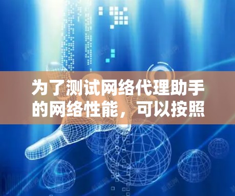 为了测试网络代理助手的网络性能，可以按照以下步骤进行