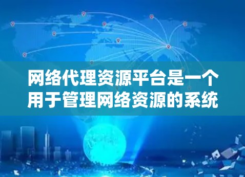 网络代理资源平台是一个用于管理网络资源的系统，涵盖多个技术领域，旨在优化资源分配、监控和管理。以下是对该平台的详细总结