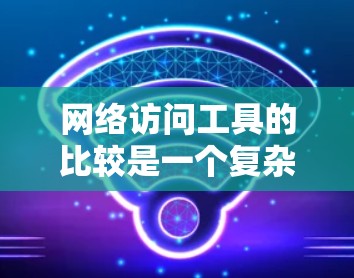 网络访问工具的比较是一个复杂的话题，需要考虑到功能、依赖、安装成本、适用场景以及维护等多方面因素。以下是对不同网络访问工具的详细比较