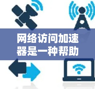 网络访问加速器是一种帮助用户提高网络访问速度的工具,通过优化网页加载和下载过程,减少延迟和网络负担。以下是对网络访问加速器的详细总结,帮助用户更好地选择和使用这些工具 网络访问加速器是一种帮助用户提高网络访问速度的工具,通过优化网页加载和下载过程,减少延迟和网络负担。以下是对网络访问加速器的详细总结,帮助用户更好地选择和使用这些工具