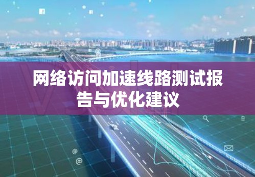 网络访问加速线路测试报告与优化建议