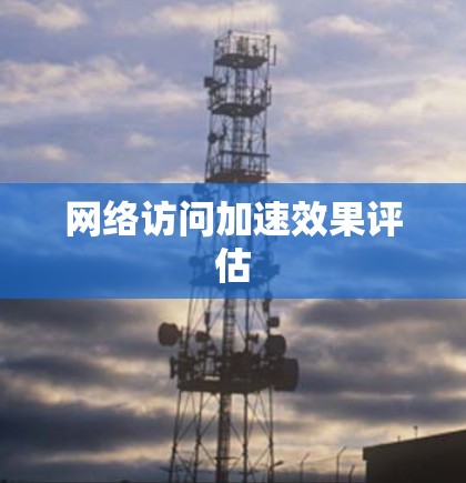网络访问加速效果评估
