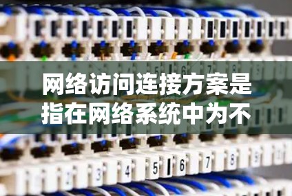网络访问连接方案是指在网络系统中为不同的网络设备或服务提供连接，以实现数据的传输、访问和交互。以下是一些关于网络访问连接方案的常见知识点和应用场景