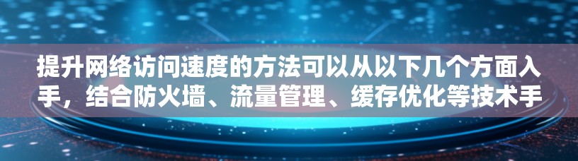 提升网络访问速度的方法可以从以下几个方面入手,结合防火墙、流量管理、缓存优化等技术手段,具体操作如下 提升网络访问速度的方法可以从以下几个方面入手,结合防火墙、流量管理、缓存优化等技术手段,具体操作如下