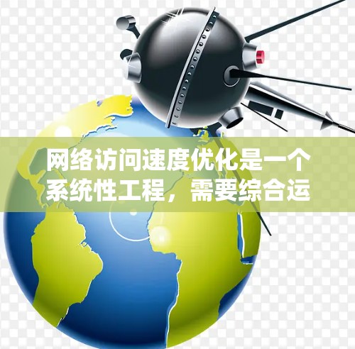 网络访问速度优化是一个系统性工程，需要综合运用多方面的技巧和工具来提升用户体验。以下是一步步的优化策略
